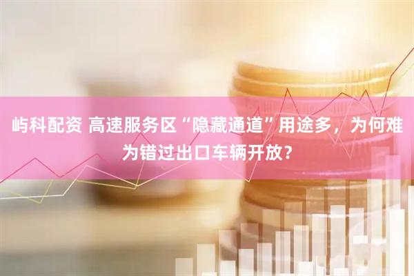 屿科配资 高速服务区“隐藏通道”用途多，为何难为错过出口车辆开放？