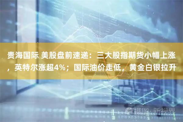 贵海国际 美股盘前速递：三大股指期货小幅上涨，英特尔涨超4%；国际油价走低，黄金白银拉升