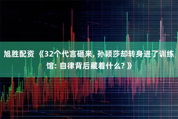 旭胜配资 《32个代言砸来, 孙颖莎却转身进了训练馆: 自律背后藏着什么? 》