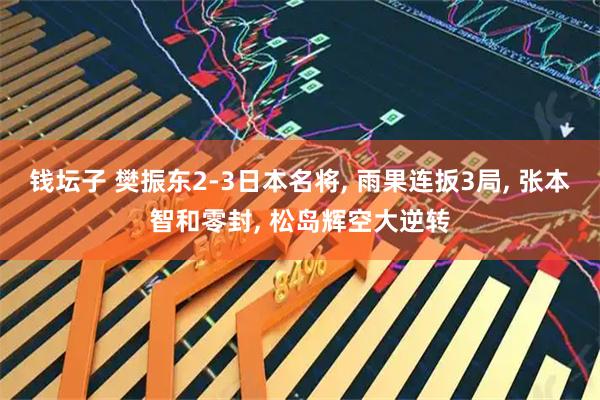 钱坛子 樊振东2-3日本名将, 雨果连扳3局, 张本智和零封, 松岛辉空大逆转