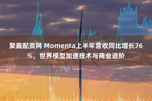 聚赢配资网 Momenta上半年营收同比增长76%，世界模型加速技术与商业进阶