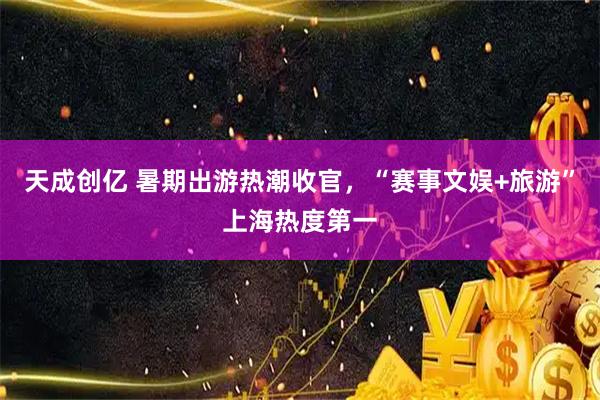 天成创亿 暑期出游热潮收官，“赛事文娱+旅游”上海热度第一